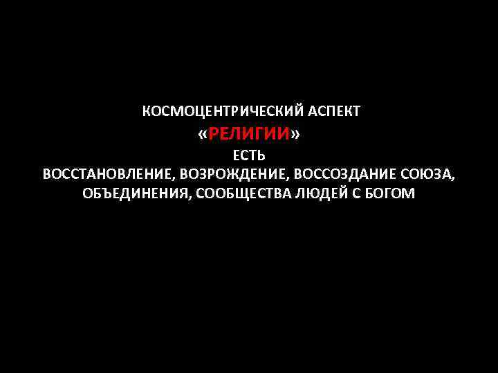 КОСМОЦЕНТРИЧЕСКИЙ АСПЕКТ «РЕЛИГИИ» ЕСТЬ ВОССТАНОВЛЕНИЕ, ВОЗРОЖДЕНИЕ, ВОССОЗДАНИЕ СОЮЗА, ОБЪЕДИНЕНИЯ, СООБЩЕСТВА ЛЮДЕЙ С БОГОМ 