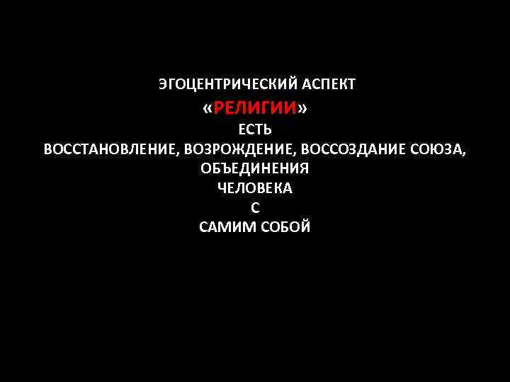 ЭГОЦЕНТРИЧЕСКИЙ АСПЕКТ «РЕЛИГИИ» ЕСТЬ ВОССТАНОВЛЕНИЕ, ВОЗРОЖДЕНИЕ, ВОССОЗДАНИЕ СОЮЗА, ОБЪЕДИНЕНИЯ ЧЕЛОВЕКА С САМИМ СОБОЙ 