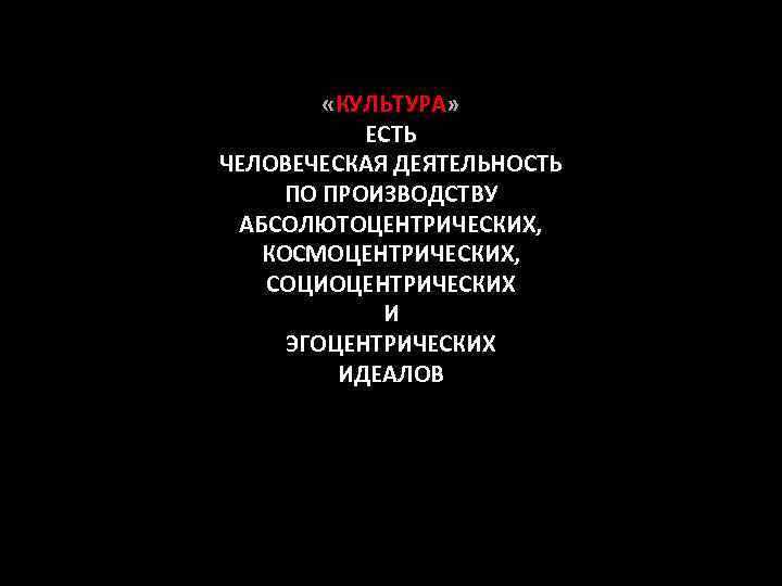  «КУЛЬТУРА» ЕСТЬ ЧЕЛОВЕЧЕСКАЯ ДЕЯТЕЛЬНОСТЬ ПО ПРОИЗВОДСТВУ АБСОЛЮТОЦЕНТРИЧЕСКИХ, КОСМОЦЕНТРИЧЕСКИХ, СОЦИОЦЕНТРИЧЕСКИХ И ЭГОЦЕНТРИЧЕСКИХ ИДЕАЛОВ 