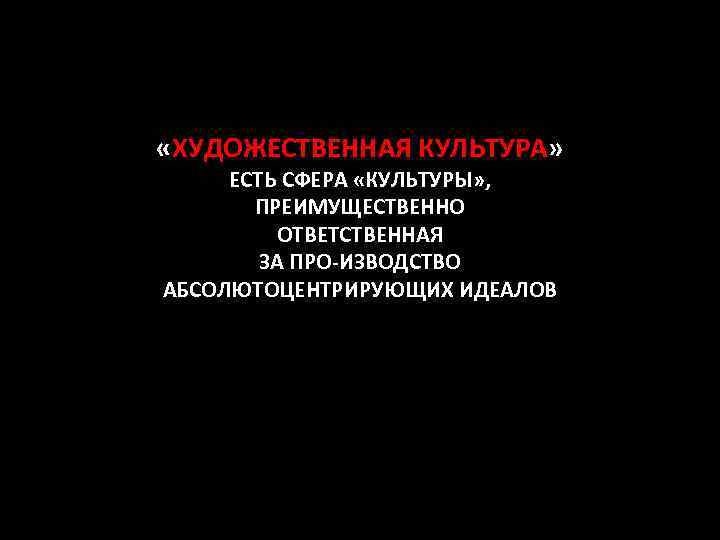  «ХУДОЖЕСТВЕННАЯ КУЛЬТУРА» ЕСТЬ СФЕРА «КУЛЬТУРЫ» , ПРЕИМУЩЕСТВЕННО ОТВЕТСТВЕННАЯ ЗА ПРО-ИЗВОДСТВО АБСОЛЮТОЦЕНТРИРУЮЩИХ ИДЕАЛОВ 
