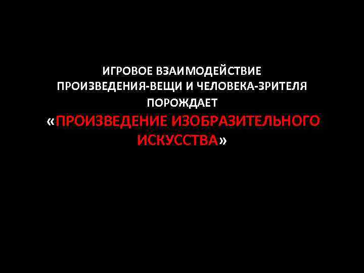 ИГРОВОЕ ВЗАИМОДЕЙСТВИЕ ПРОИЗВЕДЕНИЯ-ВЕЩИ И ЧЕЛОВЕКА-ЗРИТЕЛЯ ПОРОЖДАЕТ «ПРОИЗВЕДЕНИЕ ИЗОБРАЗИТЕЛЬНОГО ИСКУССТВА» 