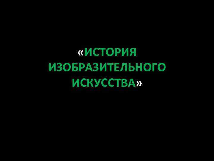  «ИСТОРИЯ ИЗОБРАЗИТЕЛЬНОГО ИСКУССТВА» 
