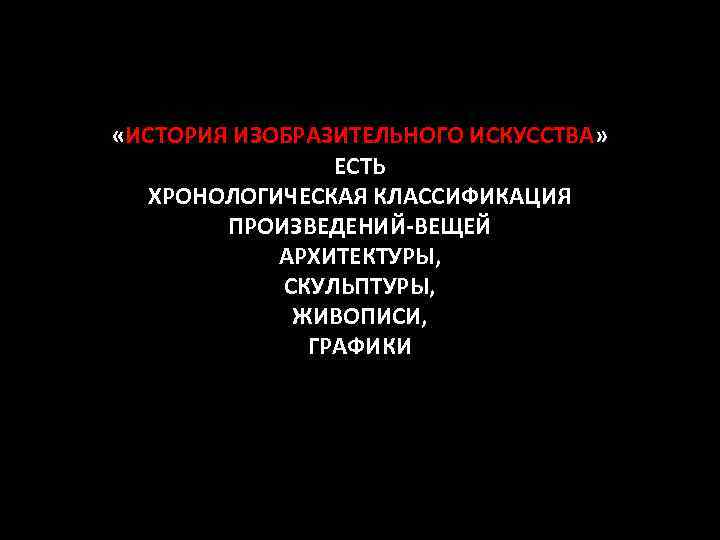  «ИСТОРИЯ ИЗОБРАЗИТЕЛЬНОГО ИСКУССТВА» ЕСТЬ ХРОНОЛОГИЧЕСКАЯ КЛАССИФИКАЦИЯ ПРОИЗВЕДЕНИЙ-ВЕЩЕЙ АРХИТЕКТУРЫ, СКУЛЬПТУРЫ, ЖИВОПИСИ, ГРАФИКИ 