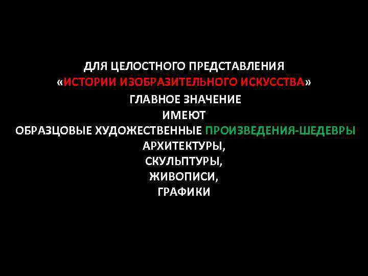 ДЛЯ ЦЕЛОСТНОГО ПРЕДСТАВЛЕНИЯ «ИСТОРИИ ИЗОБРАЗИТЕЛЬНОГО ИСКУССТВА» ГЛАВНОЕ ЗНАЧЕНИЕ ИМЕЮТ ОБРАЗЦОВЫЕ ХУДОЖЕСТВЕННЫЕ ПРОИЗВЕДЕНИЯ-ШЕДЕВРЫ АРХИТЕКТУРЫ, СКУЛЬПТУРЫ,
