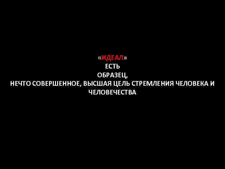  «ИДЕАЛ» ЕСТЬ ОБРАЗЕЦ, НЕЧТО СОВЕРШЕННОЕ, ВЫСШАЯ ЦЕЛЬ СТРЕМЛЕНИЯ ЧЕЛОВЕКА И ЧЕЛОВЕЧЕСТВА 