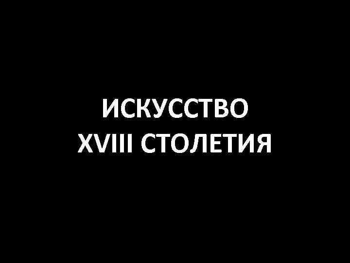 ИСКУССТВО XVIII СТОЛЕТИЯ 