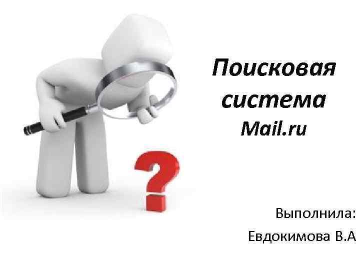 Поисковая система Mail. ru Выполнила: Евдокимова В. А 