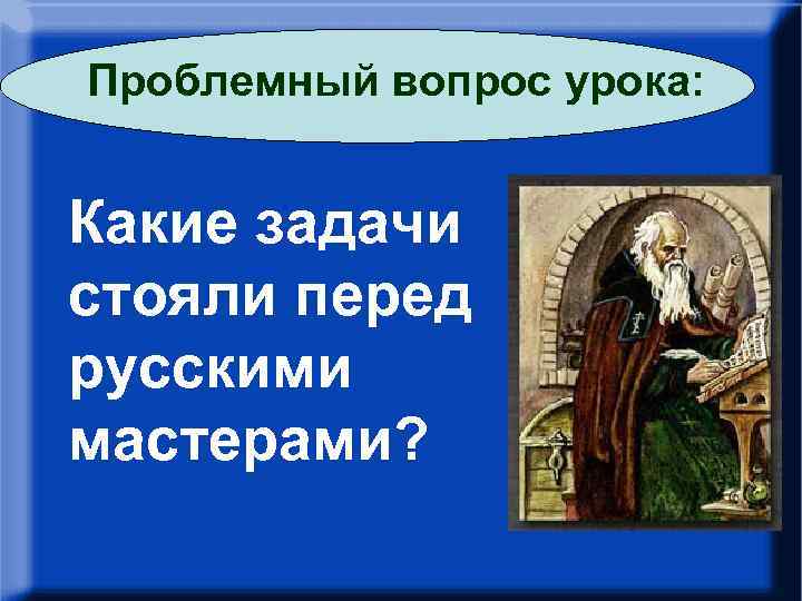 Проблемный вопрос урока: – Какие задачи стояли перед русскими мастерами? 