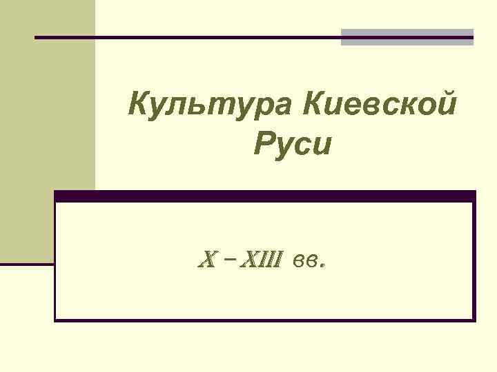 Культура Киевской Руси X – XIII вв. 