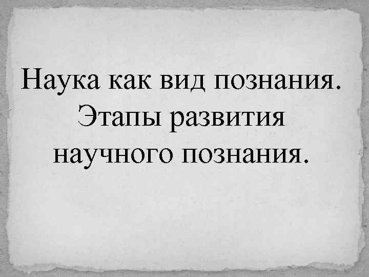 Наука как вид познания. Этапы развития научного познания. 