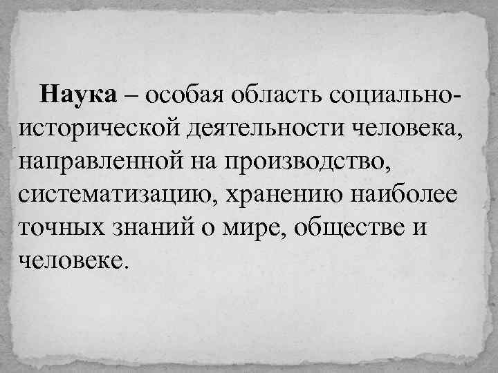 Наука – особая область социальноисторической деятельности человека, направленной на производство, систематизацию, хранению наиболее точных