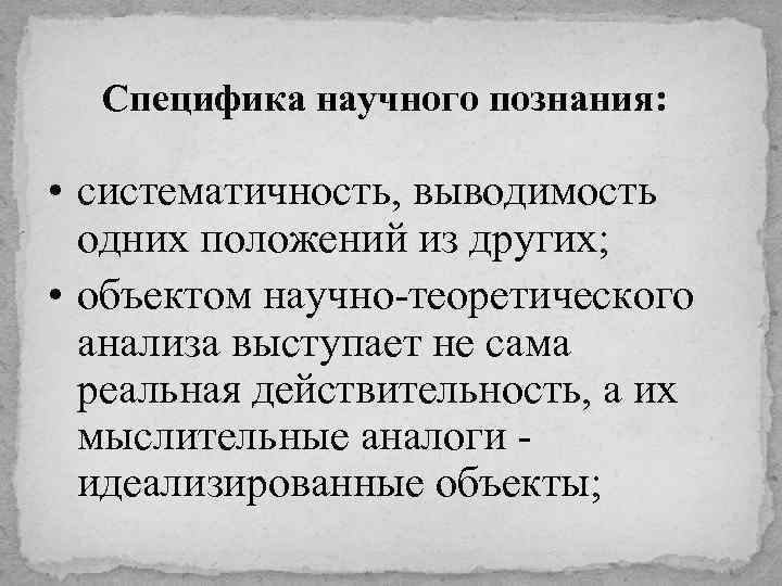Специфика научного познания: • систематичность, выводимость одних положений из других; • объектом научно-теоретического анализа