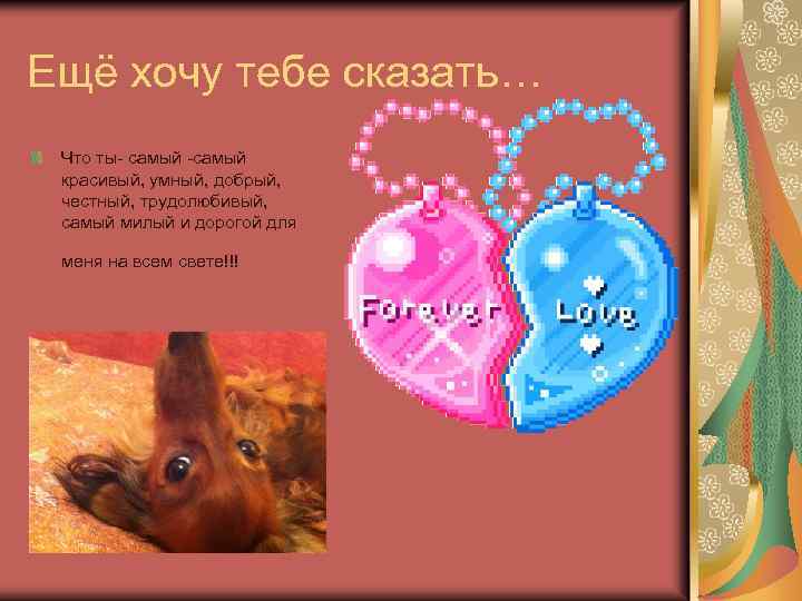 Ещё хочу тебе сказать… Что ты- самый -самый красивый, умный, добрый, честный, трудолюбивый, самый