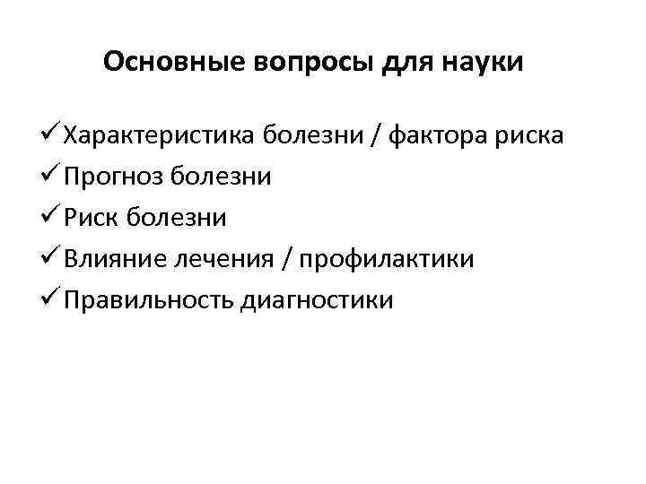 Основные вопросы для науки ü Характеристика болезни / фактора риска ü Прогноз болезни ü