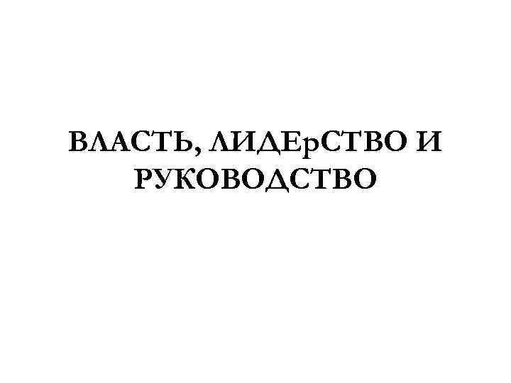 ВЛАСТЬ, ЛИДЕр. СТВО И РУКОВОДСТВО 