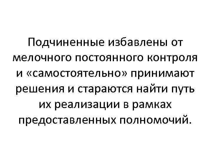 Подчиненные избавлены от мелочного постоянного контроля и «самостоятельно» принимают решения и стараются найти путь