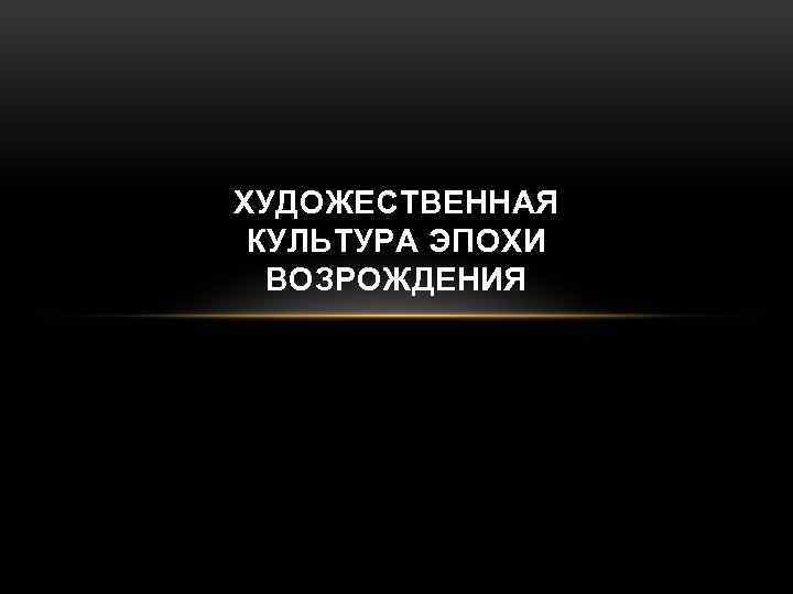 ХУДОЖЕСТВЕННАЯ КУЛЬТУРА ЭПОХИ ВОЗРОЖДЕНИЯ 