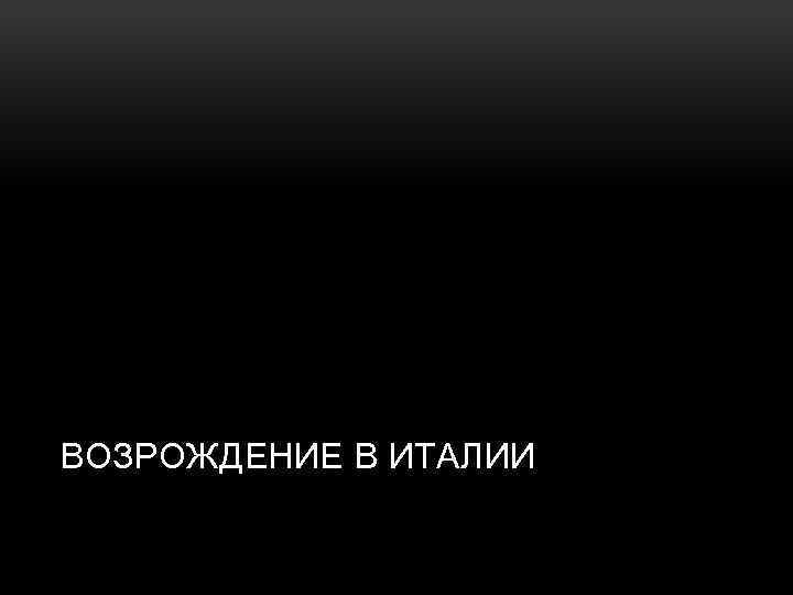ВОЗРОЖДЕНИЕ В ИТАЛИИ 
