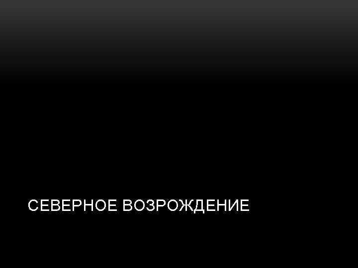 СЕВЕРНОЕ ВОЗРОЖДЕНИЕ 