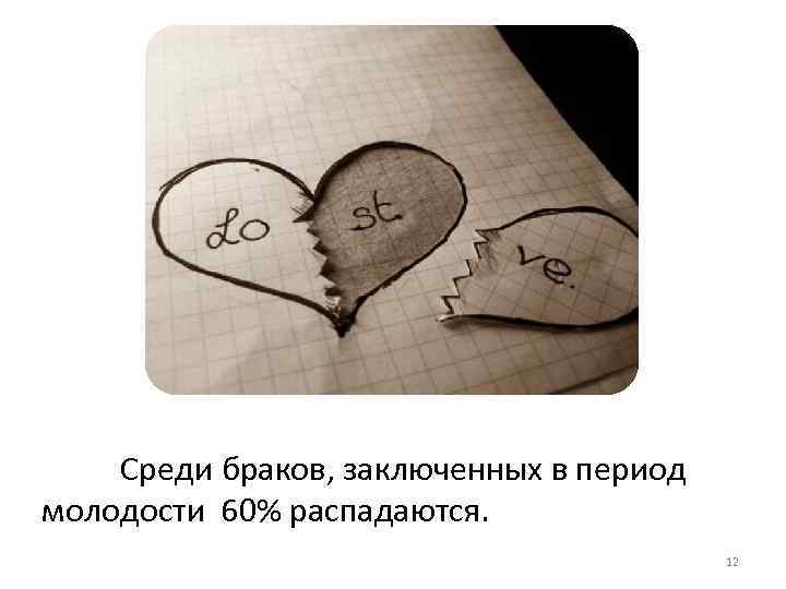 Среди браков, заключенных в период молодости 60% распадаются. 12 