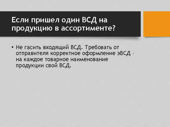 Если пришел один ВСД на продукцию в ассортименте? • Не гасить входящий ВСД. Требовать