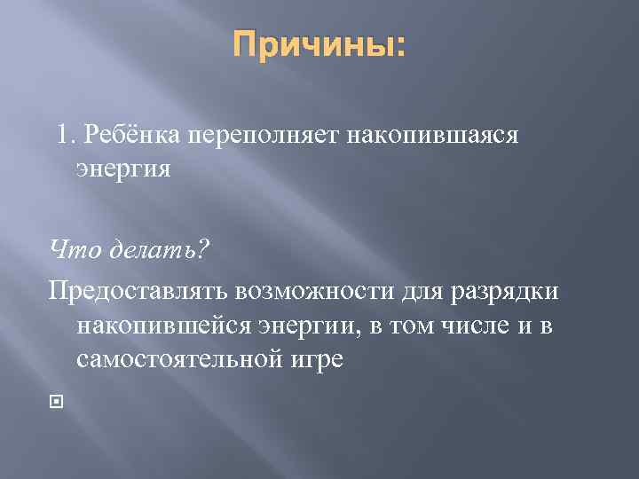 Причины: 1. Ребёнка переполняет накопившаяся энергия Что делать? Предоставлять возможности для разрядки накопившейся энергии,