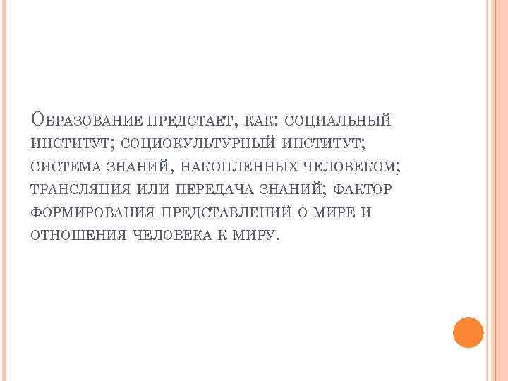 ОБРАЗОВАНИЕ ПРЕДСТАЕТ, КАК: СОЦИАЛЬНЫЙ ИНСТИТУТ; СОЦИОКУЛЬТУРНЫЙ ИНСТИТУТ; СИСТЕМА ЗНАНИЙ, НАКОПЛЕННЫХ ЧЕЛОВЕКОМ; ТРАНСЛЯЦИЯ ИЛИ ПЕРЕДАЧА