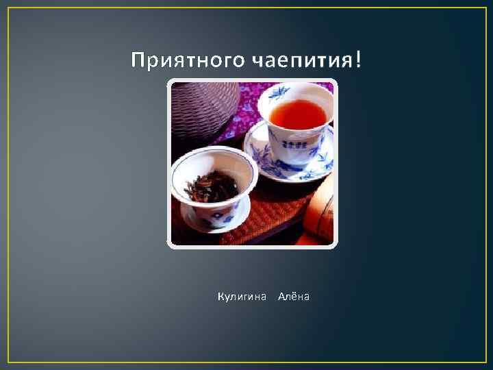 Приятного чаепития! Кулигина Алёна 