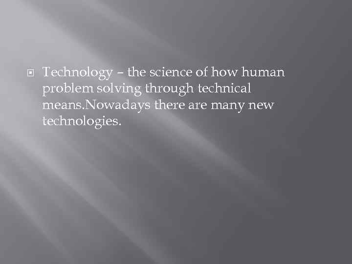  Technology – the science of how human problem solving through technical means. Nowadays