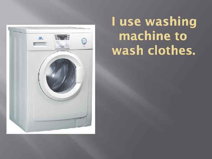 I use washing machine to wash clothes. 