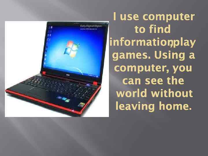 I use computer to find , play information games. Using a computer, you can