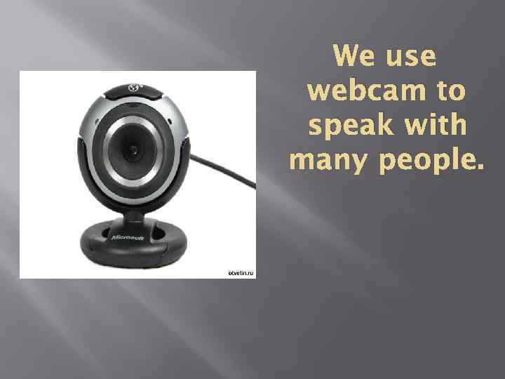 We use webcam to speak with many people. 