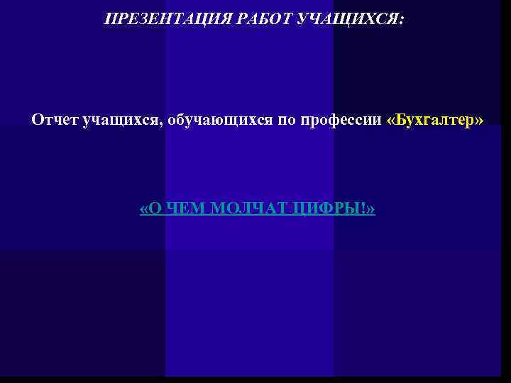 ПРЕЗЕНТАЦИЯ РАБОТ УЧАЩИХСЯ: Отчет учащихся, обучающихся по профессии «Бухгалтер» «О ЧЕМ МОЛЧАТ ЦИФРЫ!» 