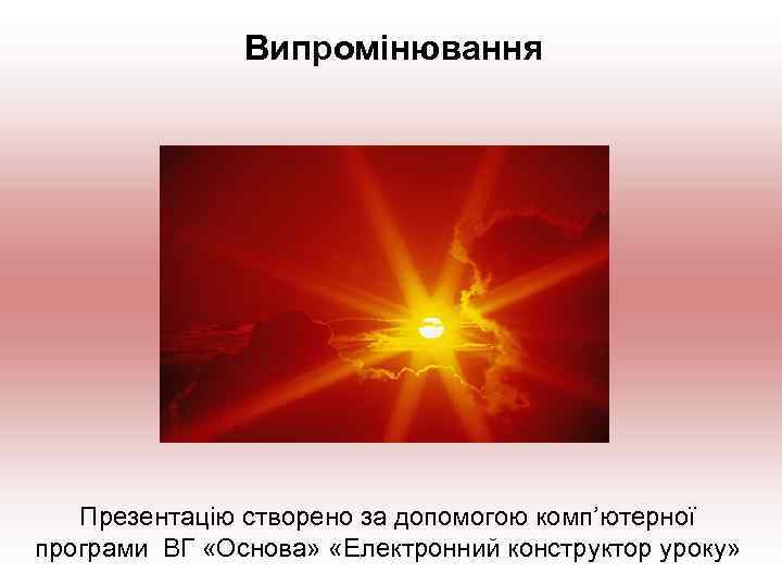 Випромінювання Презентацію створено за допомогою комп’ютерної програми ВГ «Основа» «Електронний конструктор уроку» 