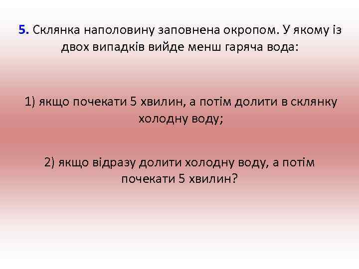 5. Склянка наполовину заповнена окропом. У якому із двох випадків вийде менш гаряча вода: