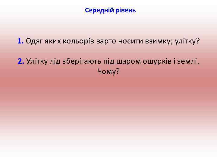 Середній рівень 1. Одяг яких кольорів варто носити взимку; улітку? 2. Улітку лід зберігають