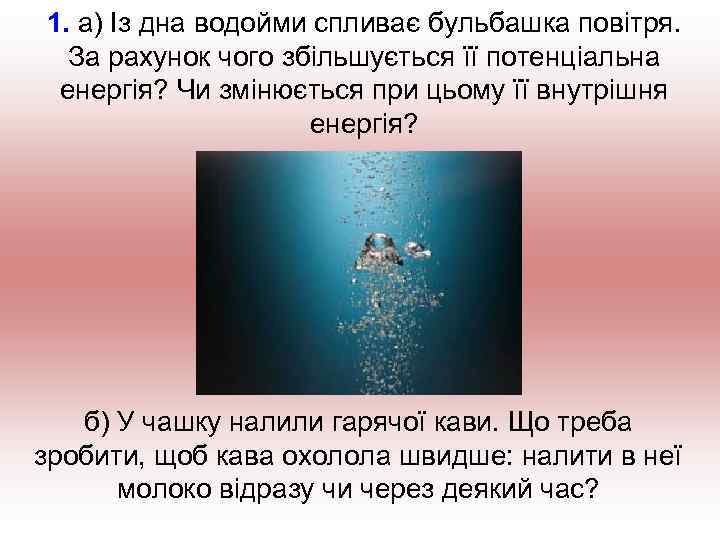 1. а) Із дна водойми спливає бульбашка повітря. За рахунок чого збільшується її потенціальна