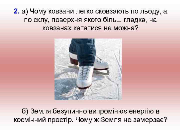 2. а) Чому ковзани легко сковзають по льоду, а по склу, поверхня якого більш