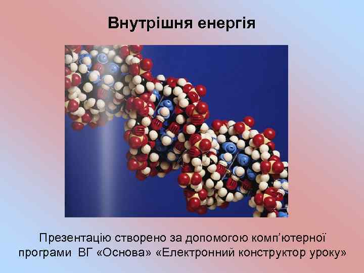 Внутрішня енергія Презентацію створено за допомогою комп’ютерної програми ВГ «Основа» «Електронний конструктор уроку» 