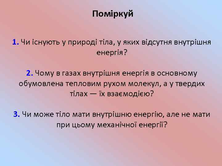 Поміркуй 1. Чи існують у природі тіла, у яких відсутня внутрішня енергія? 2. Чому