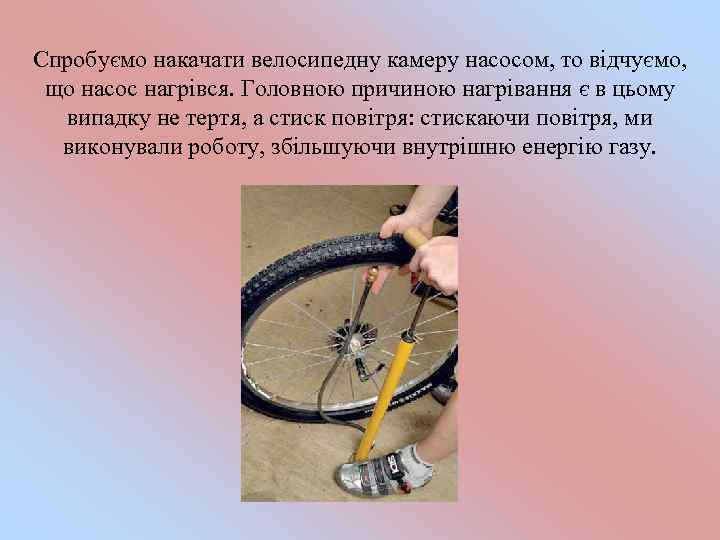 Спробуємо накачати велосипедну камеру насосом, то відчуємо, що насос нагрівся. Головною причиною нагрівання є