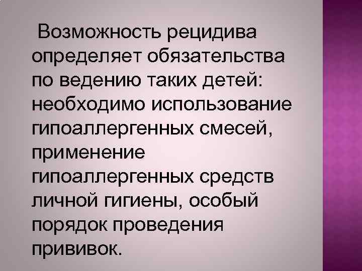 Возможность рецидива определяет обязательства по ведению таких детей: необходимо использование гипоаллергенных смесей, применение гипоаллергенных