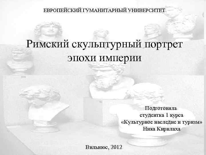 ЕВРОПЕЙСКИЙ ГУМАНИТАРНЫЙ УНИВЕРСИТЕТ Римский скульптурный портрет эпохи империи Подготовила студентка 1 курса «Культурное наследие