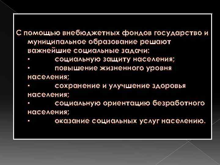С помощью внебюджетных фондов государство и муниципальное образование решают важнейшие социальные задачи: ▪ социальную