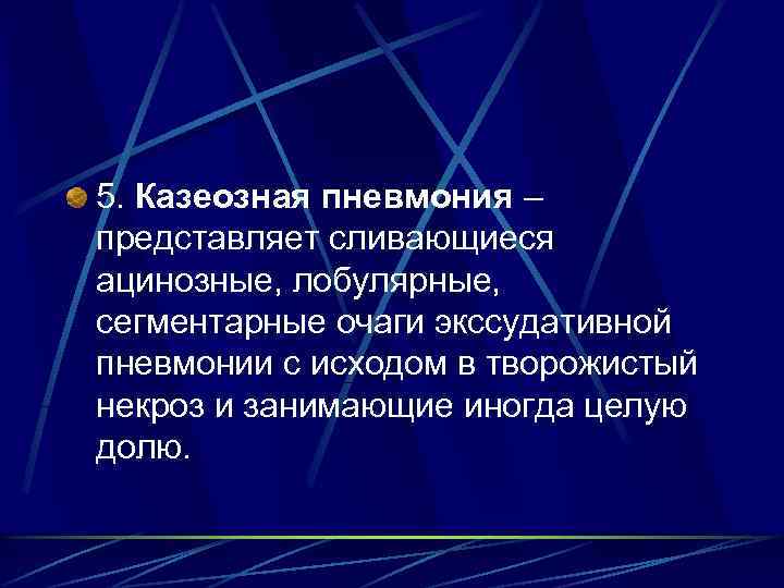5. Казеозная пневмония – представляет сливающиеся ацинозные, лобулярные, сегментарные очаги экссудативной пневмонии с исходом