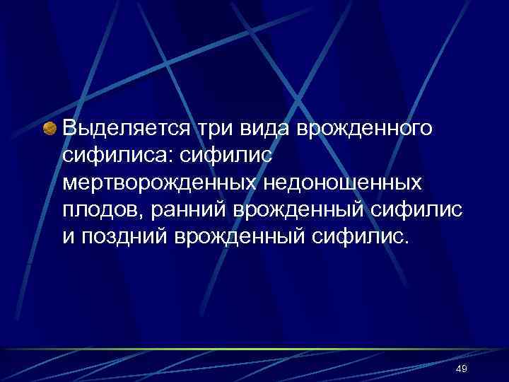 Выделяется три вида врожденного сифилиса: сифилис мертворожденных недоношенных плодов, ранний врожденный сифилис и поздний