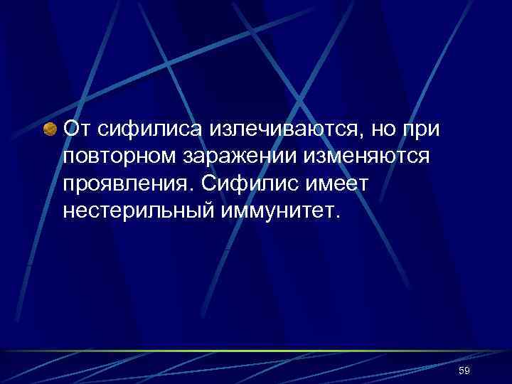 От сифилиса излечиваются, но при повторном заражении изменяются проявления. Сифилис имеет нестерильный иммунитет. 59