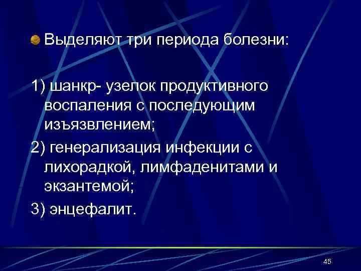 Выделяют три периода болезни: 1) шанкр- узелок продуктивного воспаления с последующим изъязвлением; 2) генерализация