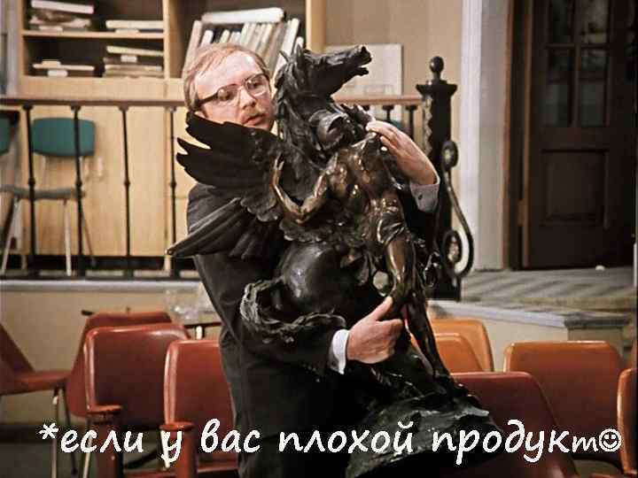 *если у вас плохой продукт 
