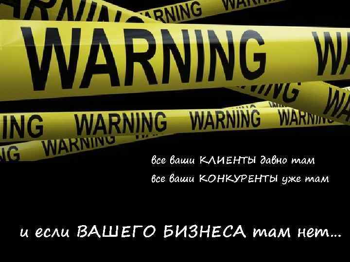 все ваши КЛИЕНТЫ давно там все ваши КОНКУРЕНТЫ уже там и если ВАШЕГО БИЗНЕСА